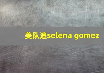 美队追selena gomez